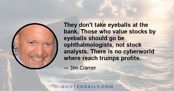 They don't take eyeballs at the bank. Those who value stocks by eyeballs should go be ophthalmologists, not stock analysts. There is no cyberworld where reach trumps profits.