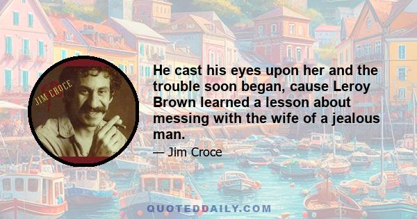 He cast his eyes upon her and the trouble soon began, cause Leroy Brown learned a lesson about messing with the wife of a jealous man.