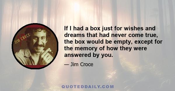 If I had a box just for wishes and dreams that had never come true, the box would be empty, except for the memory of how they were answered by you.