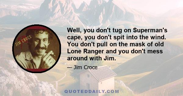 Well, you don't tug on Superman's cape, you don't spit into the wind. You don't pull on the mask of old Lone Ranger and you don't mess around with Jim.