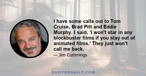 I have some calls out to Tom Cruise, Brad Pitt and Eddie Murphy. I said, 'I won't star in any blockbuster films if you stay out of animated films.' They just won't call me back.