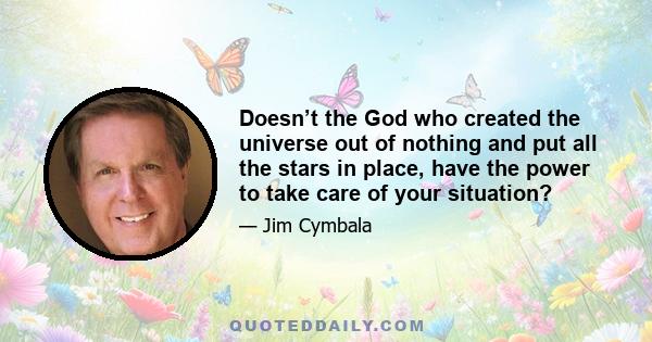 Doesn’t the God who created the universe out of nothing and put all the stars in place, have the power to take care of your situation?