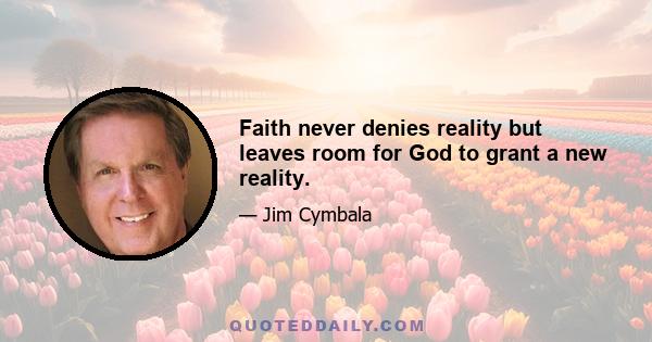 Faith never denies reality but leaves room for God to grant a new reality.