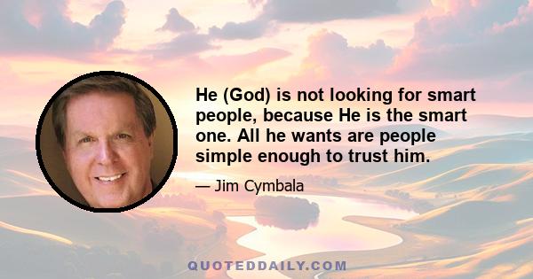 He (God) is not looking for smart people, because He is the smart one. All he wants are people simple enough to trust him.