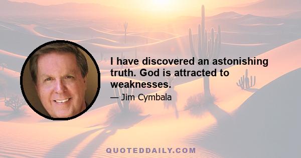 I have discovered an astonishing truth. God is attracted to weaknesses.