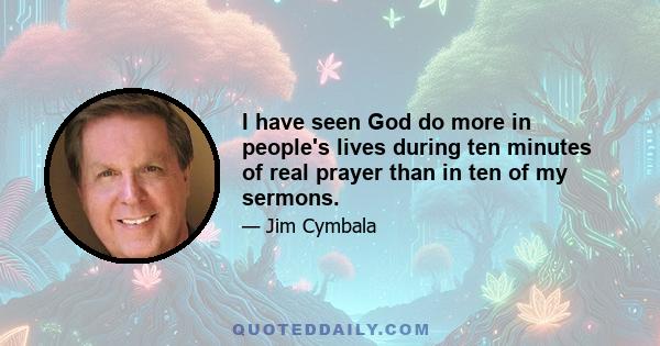 I have seen God do more in people's lives during ten minutes of real prayer than in ten of my sermons.