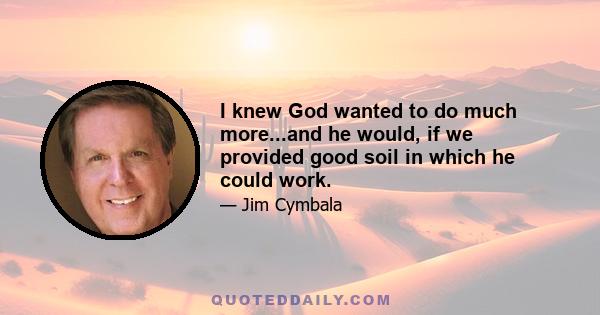 I knew God wanted to do much more...and he would, if we provided good soil in which he could work.