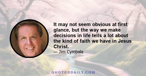 It may not seem obvious at first glance, but the way we make decisions in life tells a lot about the kind of faith we have in Jesus Christ.