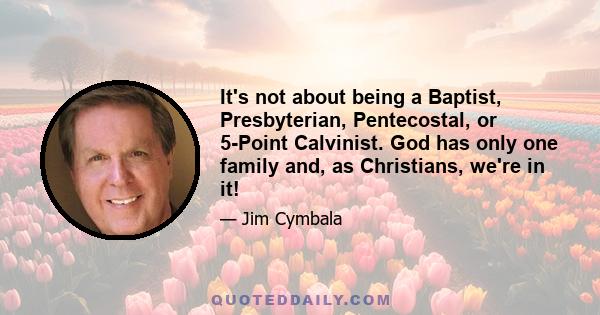 It's not about being a Baptist, Presbyterian, Pentecostal, or 5-Point Calvinist. God has only one family and, as Christians, we're in it!