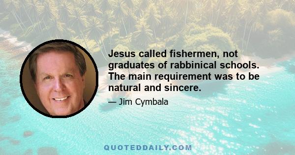 Jesus called fishermen, not graduates of rabbinical schools. The main requirement was to be natural and sincere.