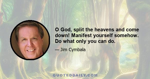 O God, split the heavens and come down! Manifest yourself somehow. Do what only you can do.