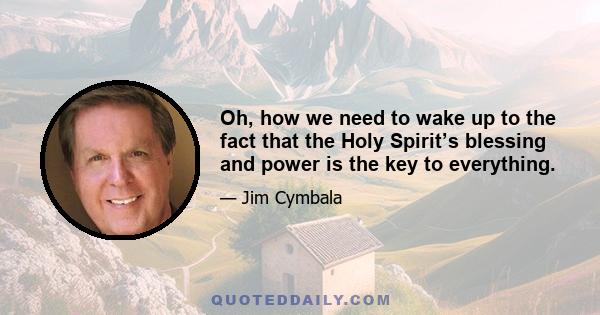 Oh, how we need to wake up to the fact that the Holy Spirit’s blessing and power is the key to everything.