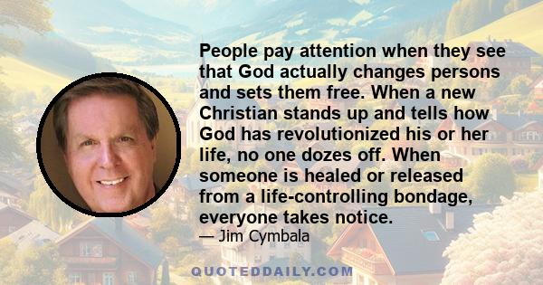 People pay attention when they see that God actually changes persons and sets them free. When a new Christian stands up and tells how God has revolutionized his or her life, no one dozes off. When someone is healed or