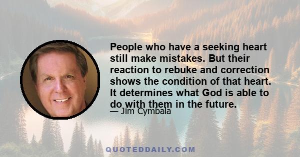 People who have a seeking heart still make mistakes. But their reaction to rebuke and correction shows the condition of that heart. It determines what God is able to do with them in the future.