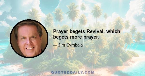 Prayer begets Revival, which begets more prayer.