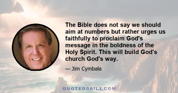 The Bible does not say we should aim at numbers but rather urges us faithfully to proclaim God's message in the boldness of the Holy Spirit. This will build God's church God's way.