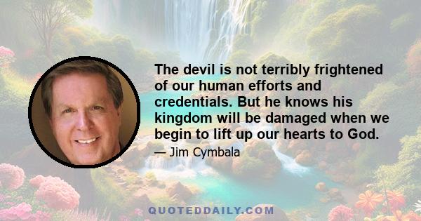 The devil is not terribly frightened of our human efforts and credentials. But he knows his kingdom will be damaged when we begin to lift up our hearts to God.