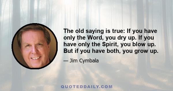 The old saying is true: If you have only the Word, you dry up. If you have only the Spirit, you blow up. But if you have both, you grow up.