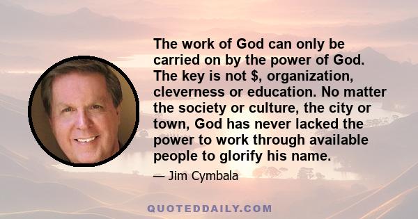 The work of God can only be carried on by the power of God. The key is not $, organization, cleverness or education. No matter the society or culture, the city or town, God has never lacked the power to work through