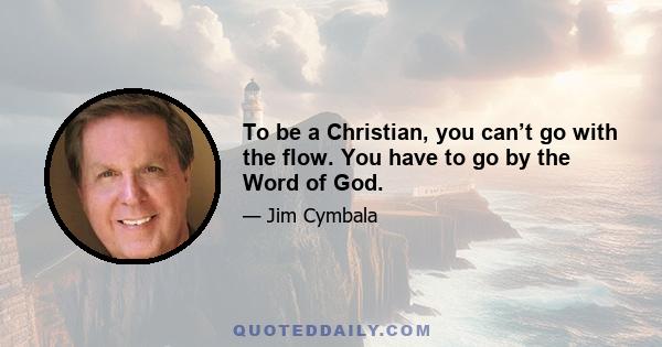 To be a Christian, you can’t go with the flow. You have to go by the Word of God.