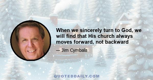 When we sincerely turn to God, we will find that His church always moves forward, not backward