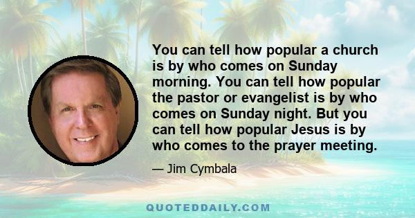 You can tell how popular a church is by who comes on Sunday morning. You can tell how popular the pastor or evangelist is by who comes on Sunday night. But you can tell how popular Jesus is by who comes to the prayer