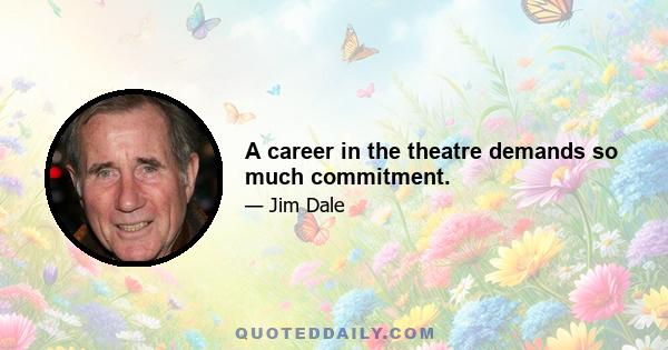 A career in the theatre demands so much commitment.