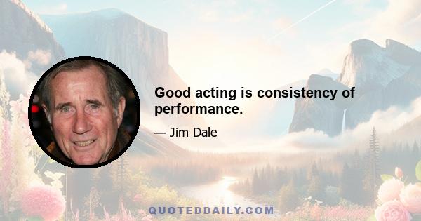 Good acting is consistency of performance.