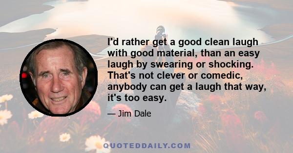 I'd rather get a good clean laugh with good material, than an easy laugh by swearing or shocking. That's not clever or comedic, anybody can get a laugh that way, it's too easy.