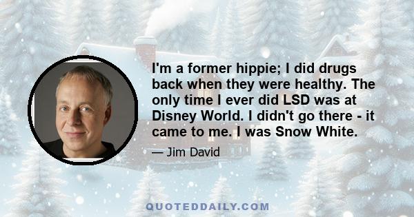 I'm a former hippie; I did drugs back when they were healthy. The only time I ever did LSD was at Disney World. I didn't go there - it came to me. I was Snow White.