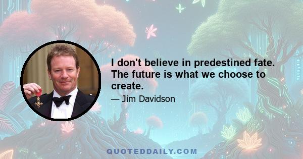 I don't believe in predestined fate. The future is what we choose to create.