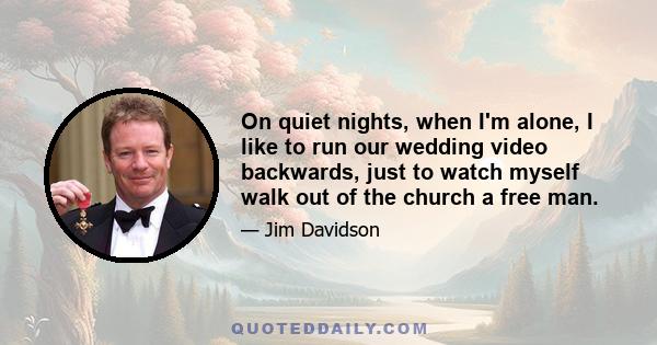 On quiet nights, when I'm alone, I like to run our wedding video backwards, just to watch myself walk out of the church a free man.