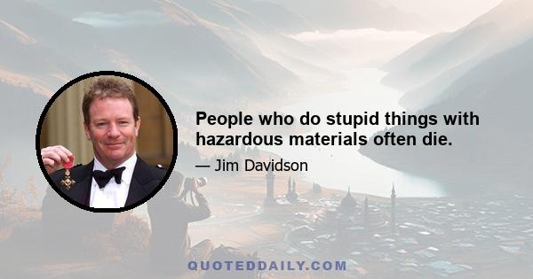 People who do stupid things with hazardous materials often die.