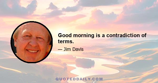 Good morning is a contradiction of terms.