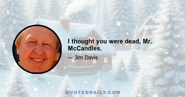 I thought you were dead, Mr. McCandles.