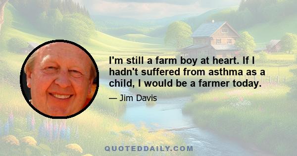 I'm still a farm boy at heart. If I hadn't suffered from asthma as a child, I would be a farmer today.