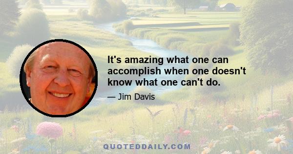 It's amazing what one can accomplish when one doesn't know what one can't do.