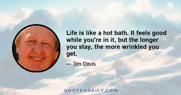 Life is like a hot bath. It feels good while you're in it, but the longer you stay, the more wrinkled you get.