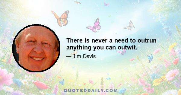 There is never a need to outrun anything you can outwit.