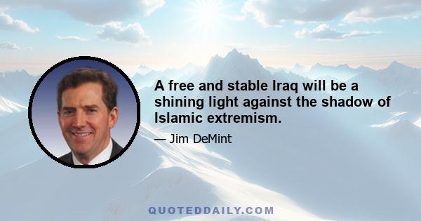 A free and stable Iraq will be a shining light against the shadow of Islamic extremism.