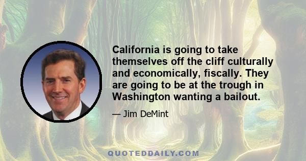 California is going to take themselves off the cliff culturally and economically, fiscally. They are going to be at the trough in Washington wanting a bailout.