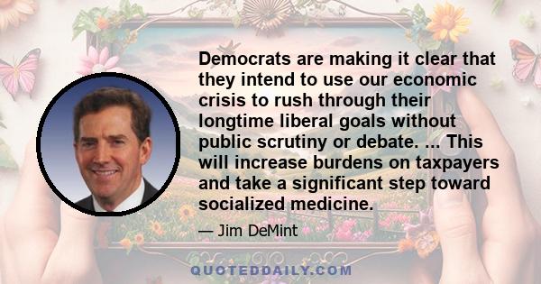 Democrats are making it clear that they intend to use our economic crisis to rush through their longtime liberal goals without public scrutiny or debate. ... This will increase burdens on taxpayers and take a