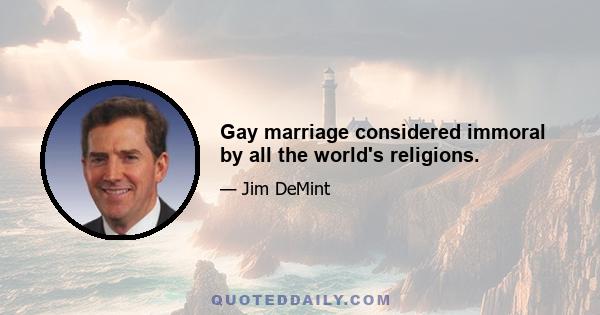 Gay marriage considered immoral by all the world's religions.