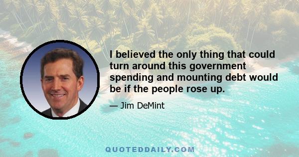 I believed the only thing that could turn around this government spending and mounting debt would be if the people rose up.