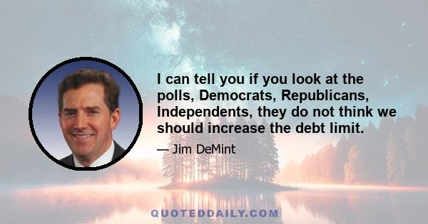 I can tell you if you look at the polls, Democrats, Republicans, Independents, they do not think we should increase the debt limit.