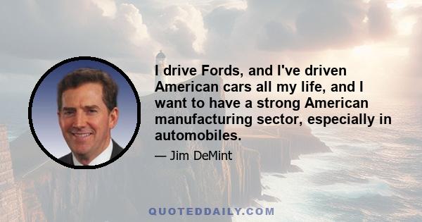 I drive Fords, and I've driven American cars all my life, and I want to have a strong American manufacturing sector, especially in automobiles.