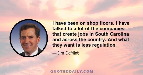 I have been on shop floors. I have talked to a lot of the companies that create jobs in South Carolina and across the country. And what they want is less regulation.