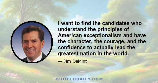 I want to find the candidates who understand the principles of American exceptionalism and have the character, the courage, and the confidence to actually lead the greatest nation in the world.