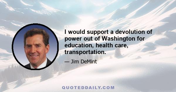 I would support a devolution of power out of Washington for education, health care, transportation.