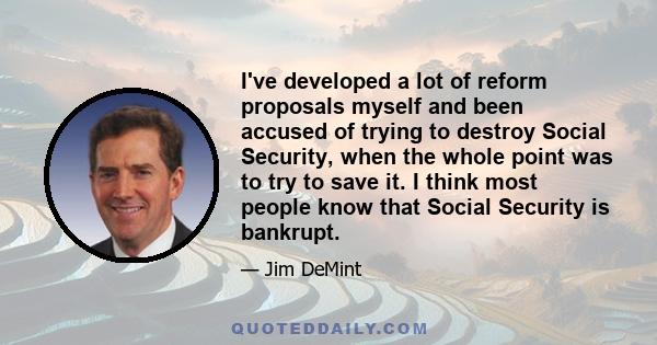 I've developed a lot of reform proposals myself and been accused of trying to destroy Social Security, when the whole point was to try to save it. I think most people know that Social Security is bankrupt.